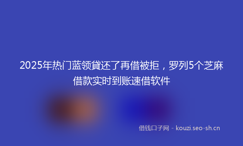 2025年热门蓝领貸还了再借被拒，罗列5个芝麻借款实时到账速借软件