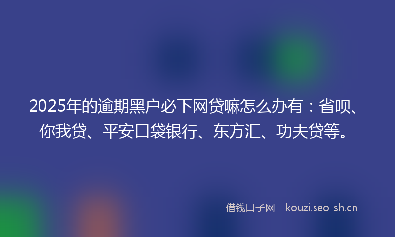 2025年的逾期黑户必下网贷嘛怎么办有：省呗、你我贷、平安口袋银行、东方汇、功夫贷等。