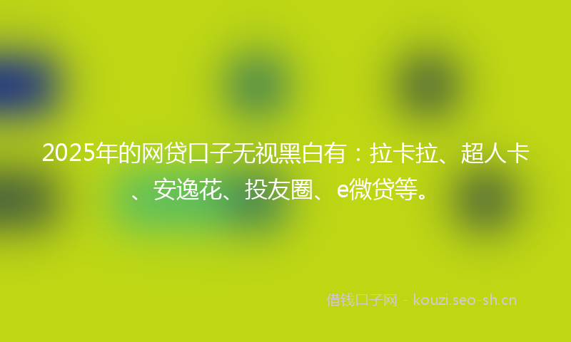 2025年的网贷口子无视黑白有：拉卡拉、超人卡、安逸花、投友圈、e微贷等。