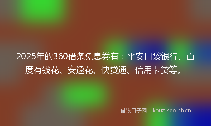 2025年的360借条免息券有：平安口袋银行、百度有钱花、安逸花、快贷通、信用卡贷等。