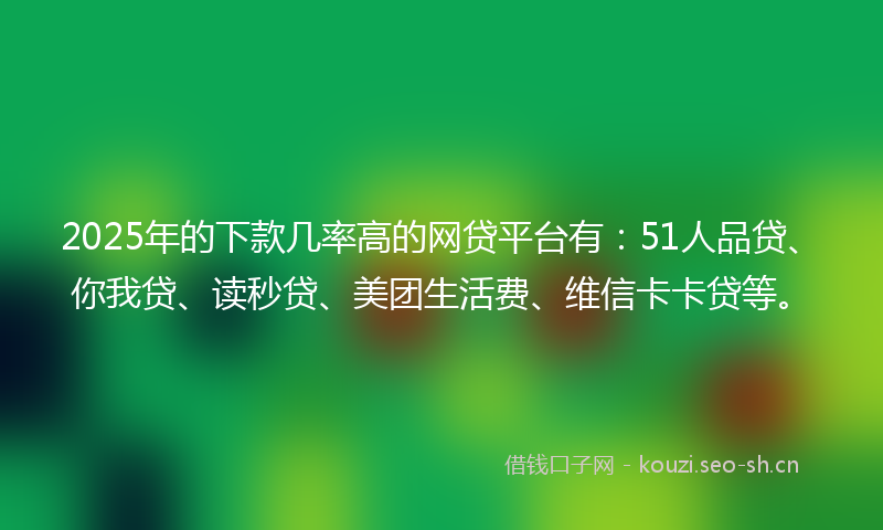 2025年的下款几率高的网贷平台有:51人品贷、你我贷、读秒贷、美团生活费、维信卡卡贷等。
