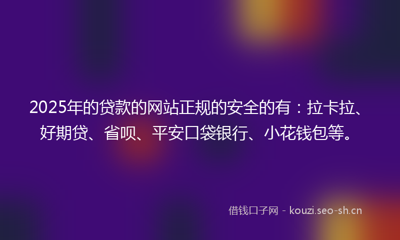 2025年的贷款的网站正规的安全的有：拉卡拉、好期贷、省呗、平安口袋银行、小花钱包等。
