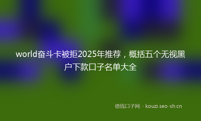 world奋斗卡被拒2025年推荐，概括五个无视黑户下款口子名单大全