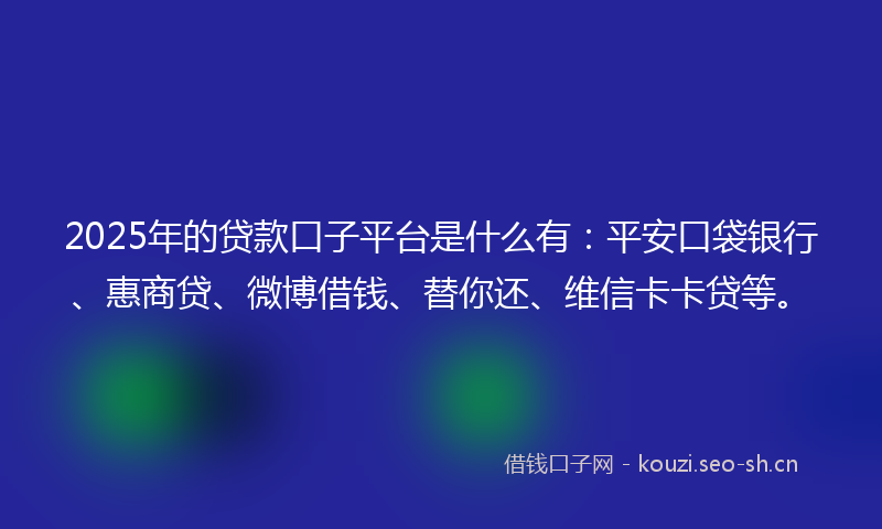 2025年的贷款口子平台是什么有：平安口袋银行、惠商贷、微博借钱、替你还、维信卡卡贷等。
