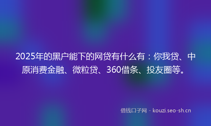 2025年的黑户能下的网贷有什么有:你我贷、中原消费金融、微粒贷、360借条、投友圈等。