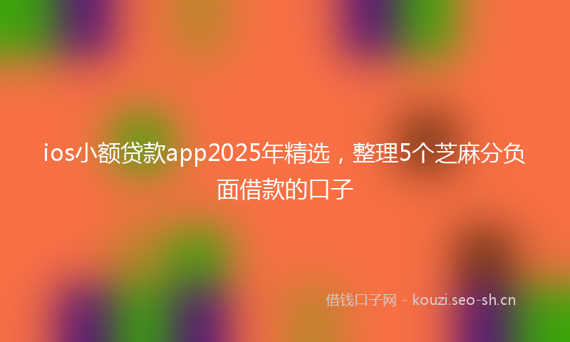 ios小额贷款app2025年精选，整理5个芝麻分负面借款的口子