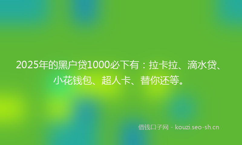2025年的黑户贷1000必下有：拉卡拉、滴水贷、小花钱包、超人卡、替你还等。