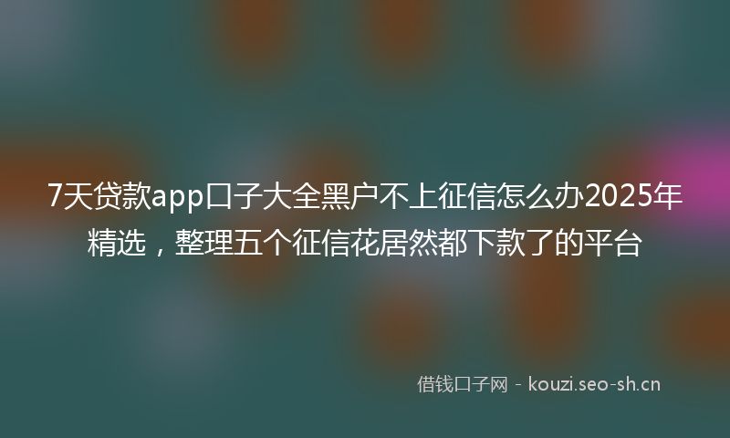 7天贷款app口子大全黑户不上征信怎么办2025年精选，整理五个征信花居然都下款了的平台