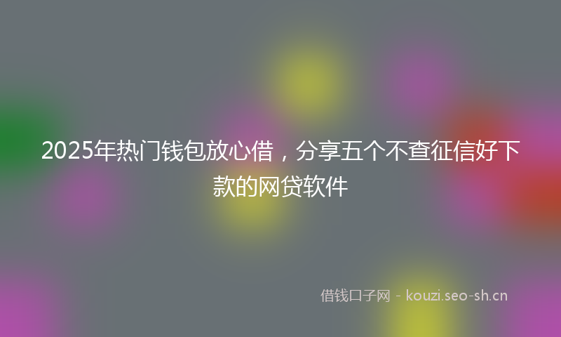 2025年热门钱包放心借，分享五个不查征信好下款的网贷软件
