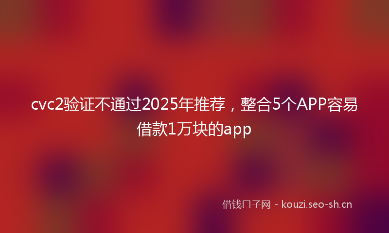 cvc2验证不通过2025年推荐，整合5个APP容易借款1万块的app