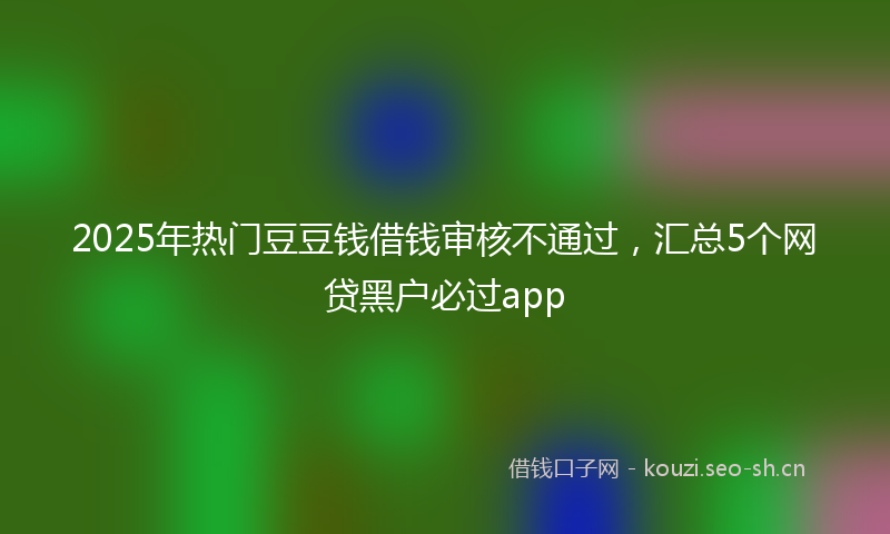 2025年热门豆豆钱借钱审核不通过，汇总5个网贷黑户必过app