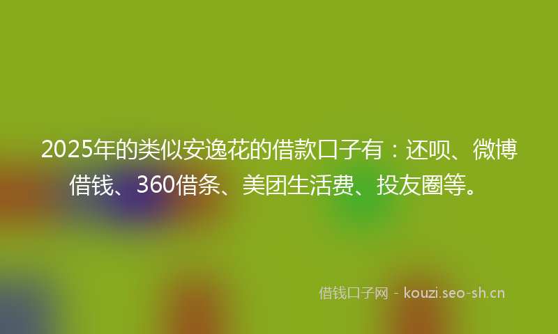 2025年的类似安逸花的借款口子有：还呗、微博借钱、360借条、美团生活费、投友圈等。