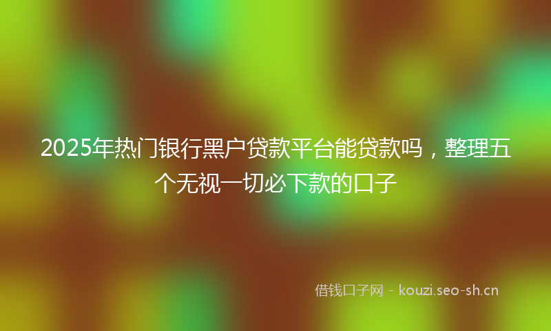 2025年热门银行黑户贷款平台能贷款吗，整理五个无视一切必下款的口子