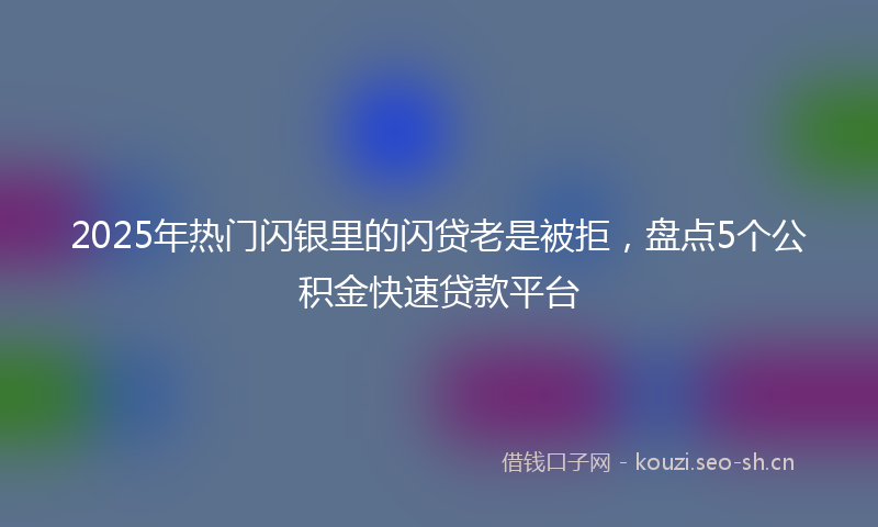 2025年热门闪银里的闪贷老是被拒，盘点5个公积金快速贷款平台