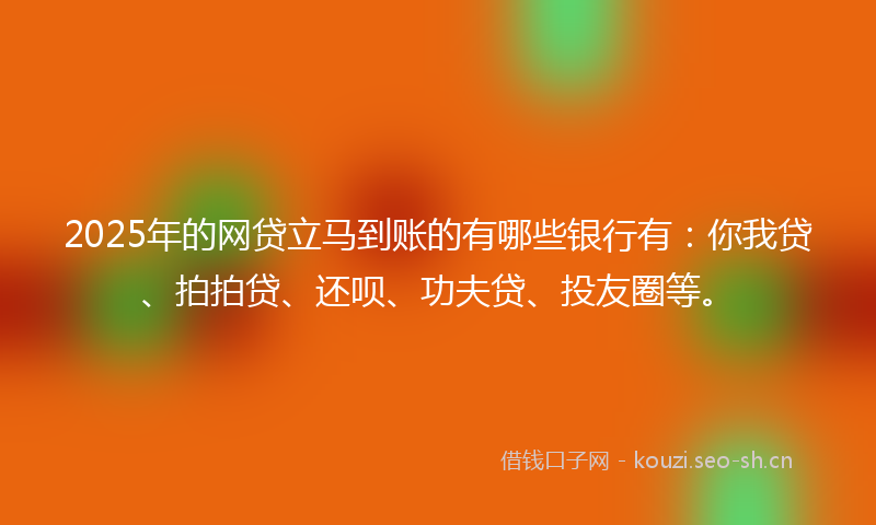 2025年的网贷立马到账的有哪些银行有：你我贷、拍拍贷、还呗、功夫贷、投友圈等。