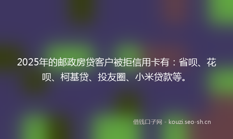2025年的邮政房贷客户被拒信用卡有:省呗、花呗、柯基贷、投友圈、小米贷款等。