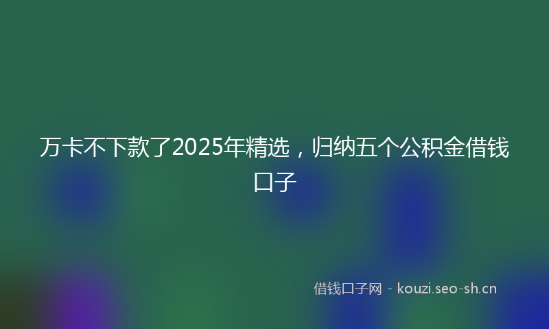 万卡不下款了2025年精选，归纳五个公积金借钱口子