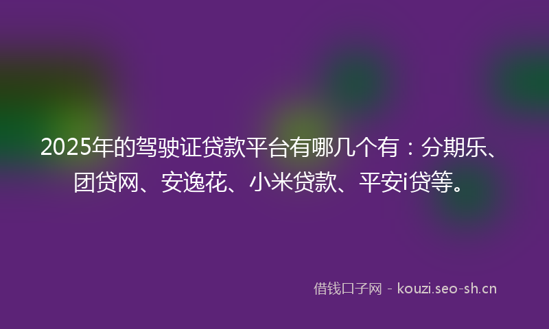 2025年的驾驶证贷款平台有哪几个有：分期乐、团贷网、安逸花、小米贷款、平安i贷等。