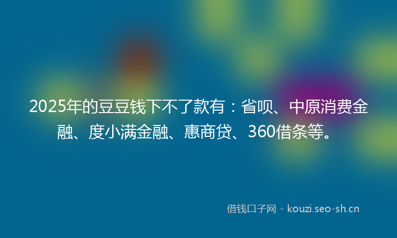2025年的豆豆钱下不了款有：省呗、中原消费金融、度小满金融、惠商贷、360借条等。