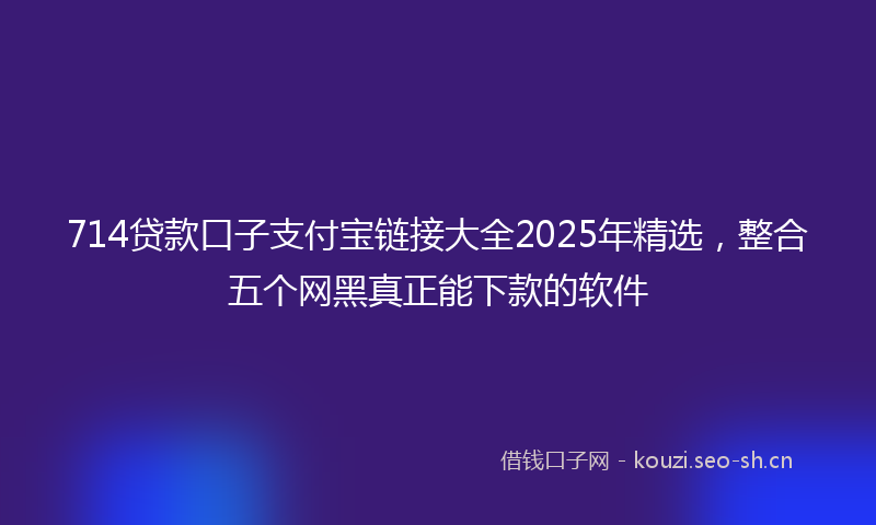 714贷款口子支付宝链接大全2025年精选，整合五个网黑真正能下款的软件