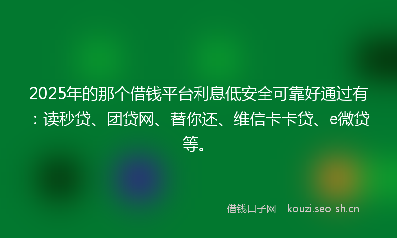 2025年的那个借钱平台利息低安全可靠好通过有：读秒贷、团贷网、替你还、维信卡卡贷、e微贷等。