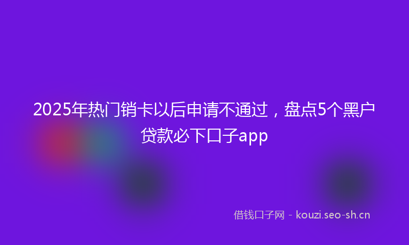 2025年热门销卡以后申请不通过，盘点5个黑户贷款必下口子app