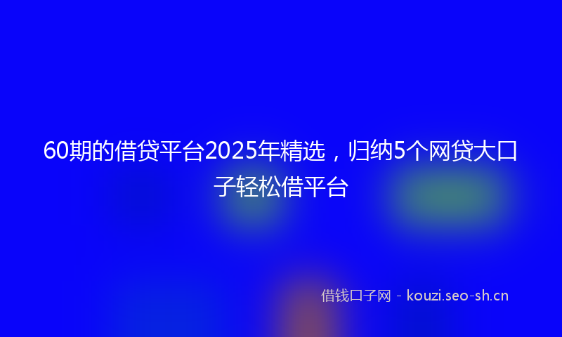 60期的借贷平台2025年精选,归纳5个网贷大口子轻松借平台