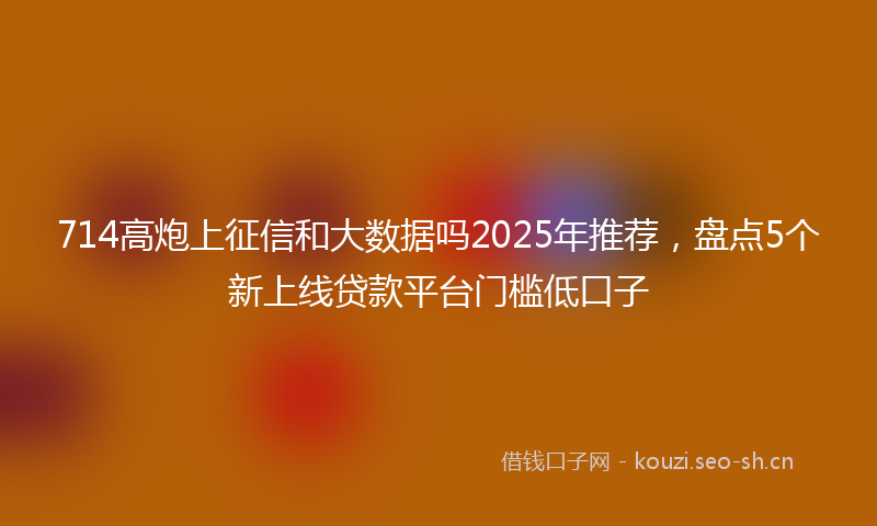 714高炮上征信和大数据吗2025年推荐，盘点5个新上线贷款平台门槛低口子
