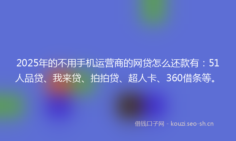 2025年的不用手机运营商的网贷怎么还款有:51人品贷、我来贷、拍拍贷、超人卡、360借条等。