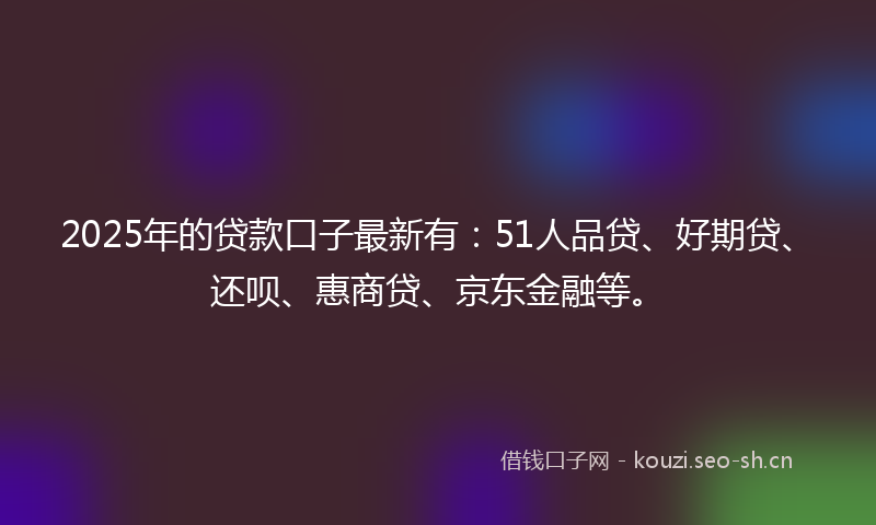 2025年的贷款口子最新有:51人品贷、好期贷、还呗、惠商贷、京东金融等。