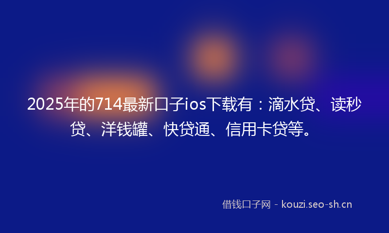 2025年的714最新口子ios下载有：滴水贷、读秒贷、洋钱罐、快贷通、信用卡贷等。