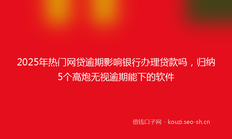 2025年热门网贷逾期影响银行办理贷款吗，归纳5个高炮无视逾期能下的软件