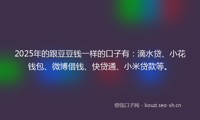 2025年的跟豆豆钱一样的口子有：滴水贷、小花钱包、微博借钱、快贷通、小米贷款等。