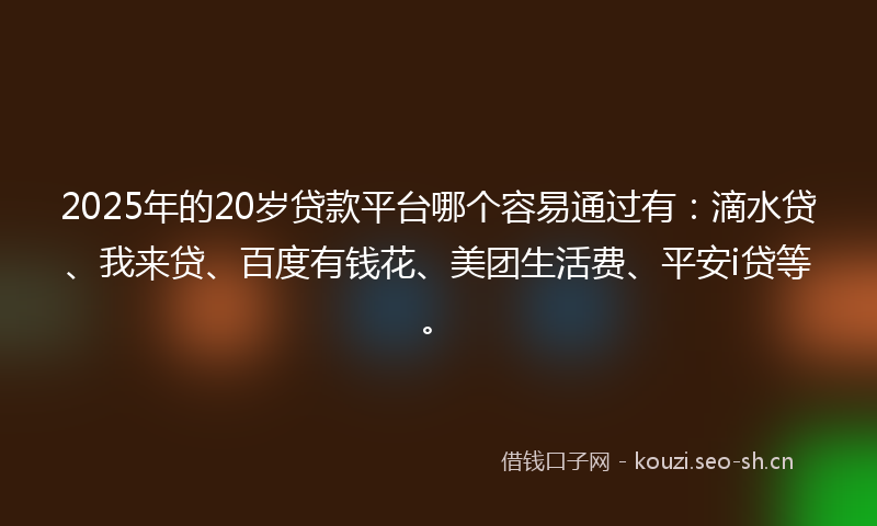 2025年的20岁贷款平台哪个容易通过有：滴水贷、我来贷、百度有钱花、美团生活费、平安i贷等。