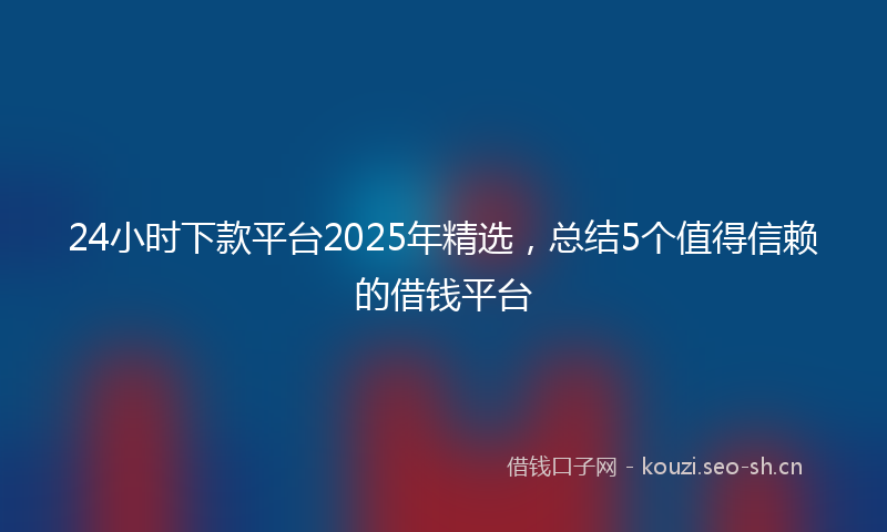 24小时下款平台2025年精选，总结5个值得信赖的借钱平台