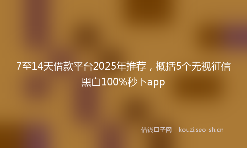 7至14天借款平台2025年推荐,概括5个无视征信黑白100%秒下app