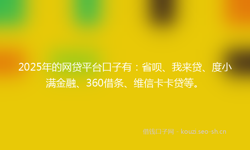 2025年的网贷平台口子有:省呗、我来贷、度小满金融、360借条、维信卡卡贷等。