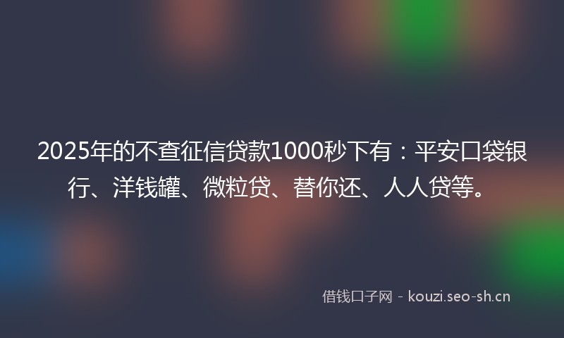 2025年的不查征信贷款1000秒下有:平安口袋银行、洋钱罐、微粒贷、替你还、人人贷等。