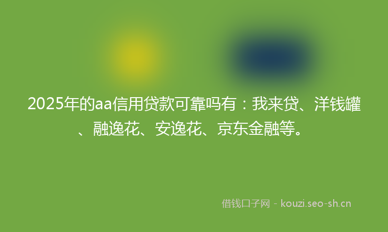 2025年的aa信用贷款可靠吗有：我来贷、洋钱罐、融逸花、安逸花、京东金融等。