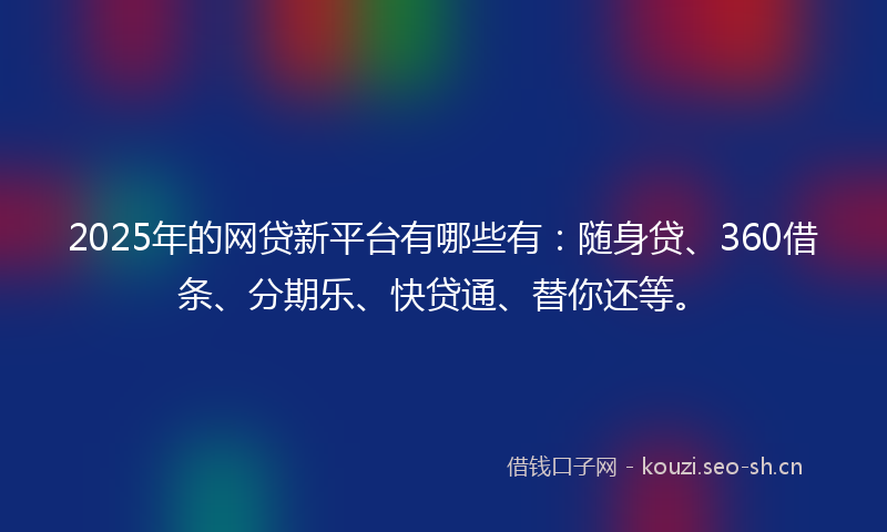 2025年的网贷新平台有哪些有：随身贷、360借条、分期乐、快贷通、替你还等。