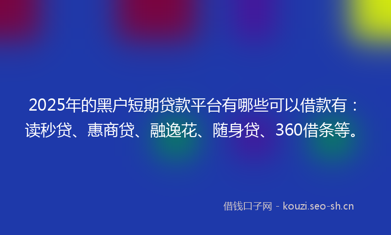 2025年的黑户短期贷款平台有哪些可以借款有：读秒贷、惠商贷、融逸花、随身贷、360借条等。