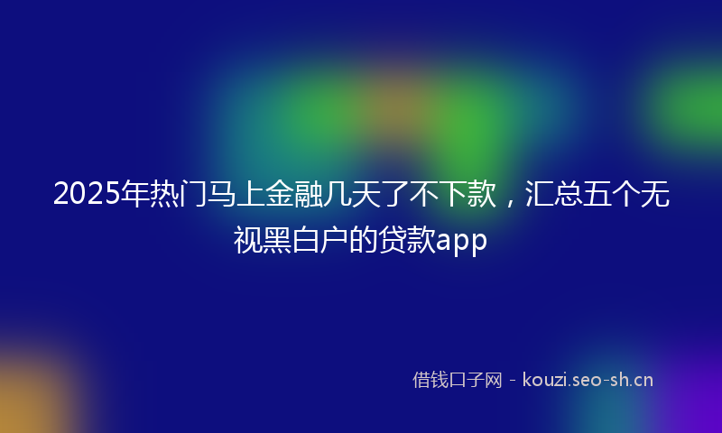 2025年热门马上金融几天了不下款，汇总五个无视黑白户的贷款app