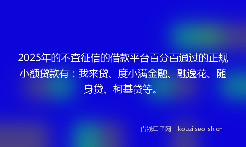 2025年的不查征信的借款平台百分百通过的正规小额贷款有：我来贷、度小满金融、融逸花、随身贷、柯基贷等。