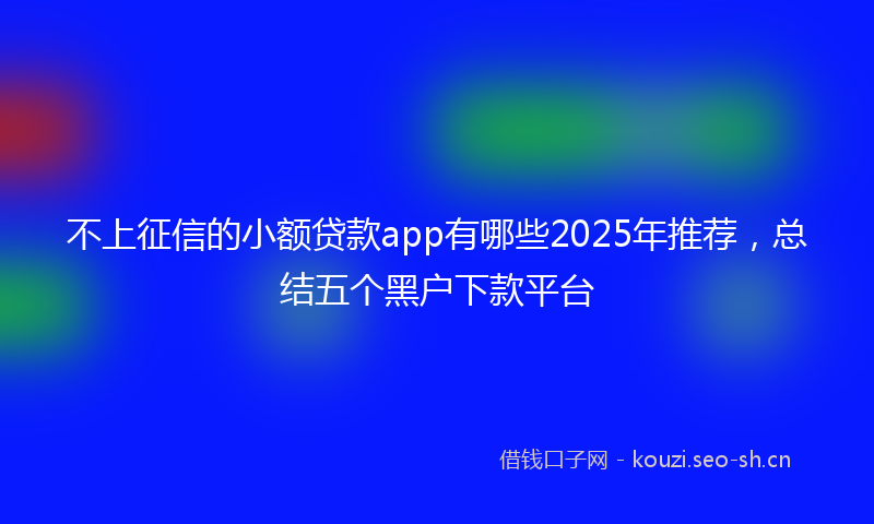 不上征信的小额贷款app有哪些2025年推荐，总结五个黑户下款平台