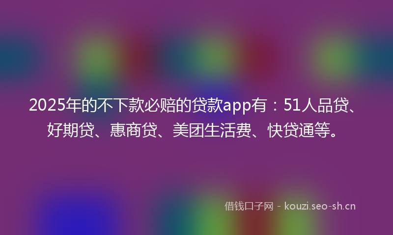 2025年的不下款必赔的贷款app有:51人品贷、好期贷、惠商贷、美团生活费、快贷通等。