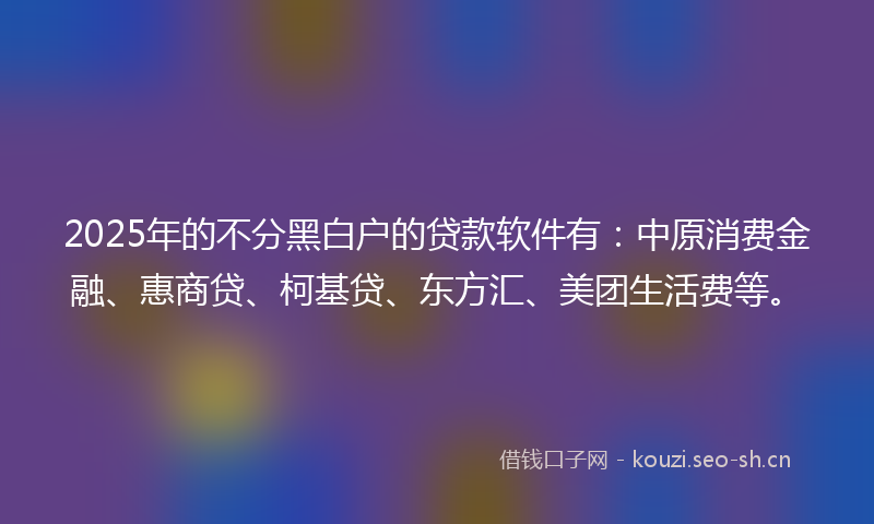 2025年的不分黑白户的贷款软件有：中原消费金融、惠商贷、柯基贷、东方汇、美团生活费等。