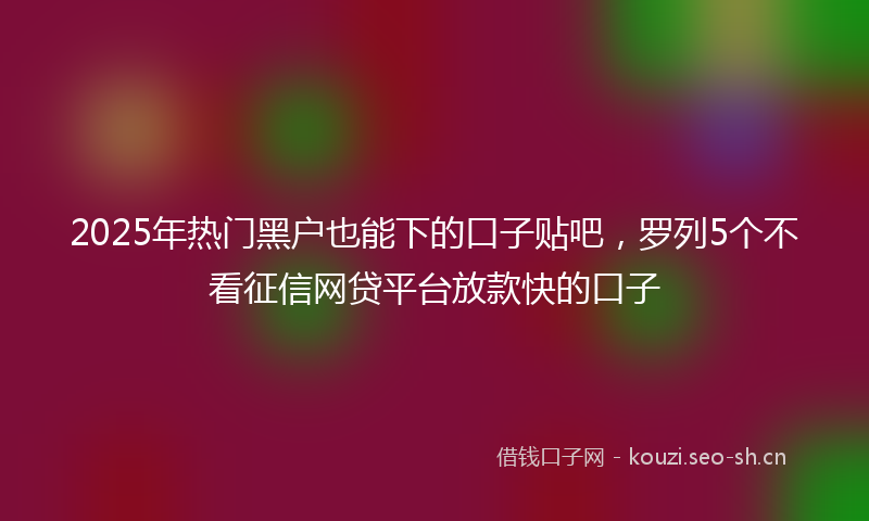 2025年热门黑户也能下的口子贴吧，罗列5个不看征信网贷平台放款快的口子