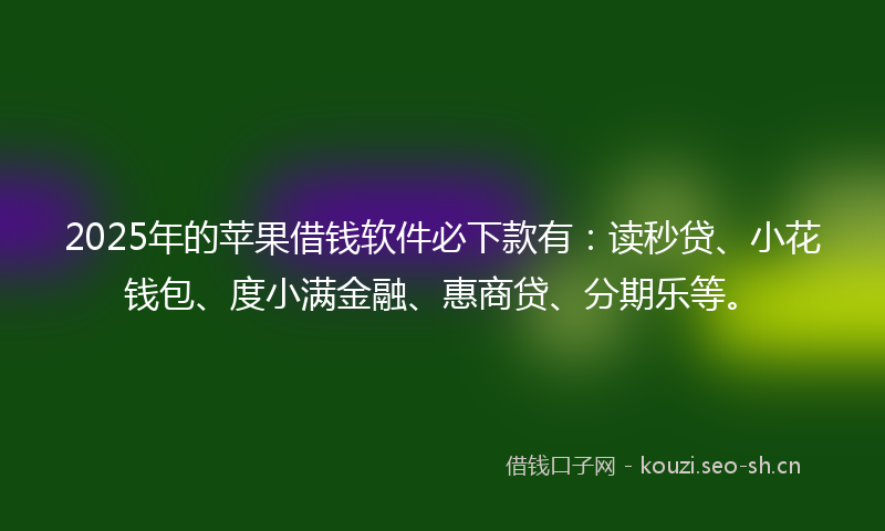 2025年的苹果借钱软件必下款有：读秒贷、小花钱包、度小满金融、惠商贷、分期乐等。