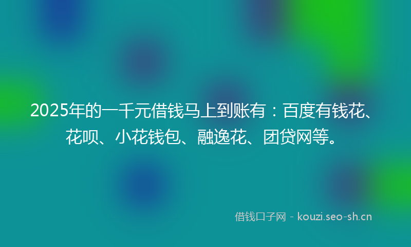 2025年的一千元借钱马上到账有:百度有钱花、花呗、小花钱包、融逸花、团贷网等。