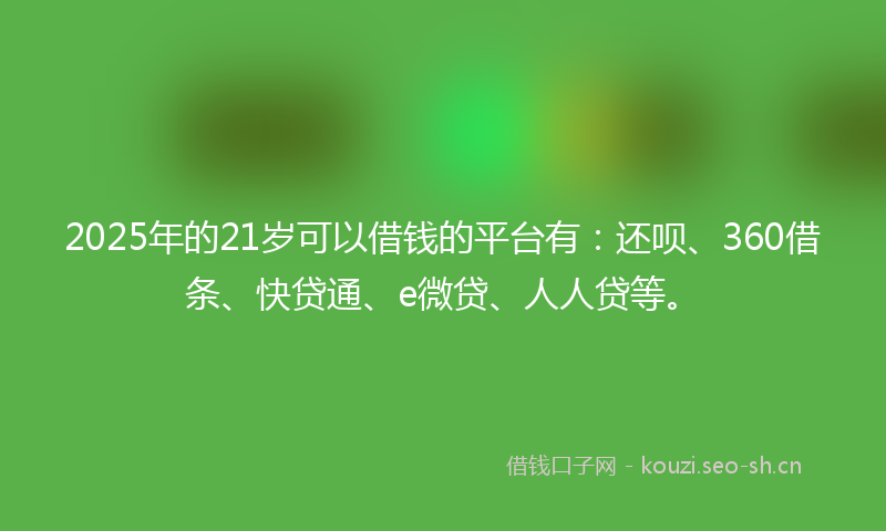 2025年的21岁可以借钱的平台有：还呗、360借条、快贷通、e微贷、人人贷等。